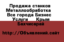 Продажа станков. Металлообработка. - Все города Бизнес » Услуги   . Крым,Бахчисарай